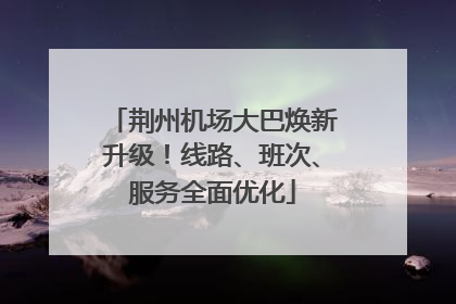 荆州机场大巴焕新升级！线路、班次、服务全面优化
