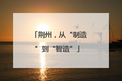 荆州，从“制造”到“智造”