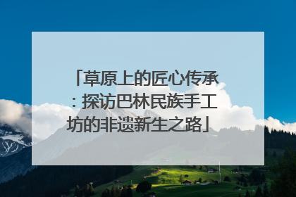 草原上的匠心传承：探访巴林民族手工坊的非遗新生之路