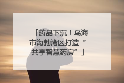 药品下沉！乌海市海勃湾区打造“共享智慧药房”