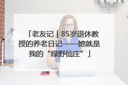 老友记｜85岁退休教授的养老日记——她就是我的“绿野仙庄”