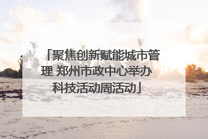 聚焦创新赋能城市管理 郑州市政中心举办科技活动周活动