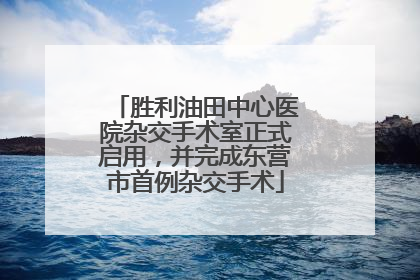 胜利油田中心医院杂交手术室正式启用，并完成东营市首例杂交手术