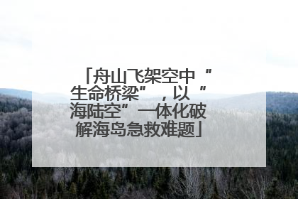 舟山飞架空中“生命桥梁”，以“海陆空”一体化破解海岛急救难题