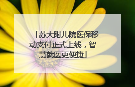 苏大附儿院医保移动支付正式上线，智慧就医更便捷