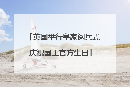 英国举行皇家阅兵式庆祝国王官方生日