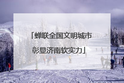 蝉联全国文明城市 彰显济南软实力