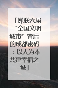 蝉联六届“全国文明城市”背后的成都密码：以人为本共建幸福之城