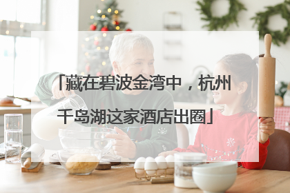 藏在碧波金湾中，杭州千岛湖这家酒店出圈