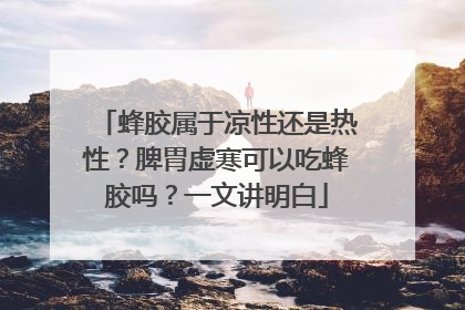 蜂胶属于凉性还是热性？脾胃虚寒可以吃蜂胶吗？一文讲明白