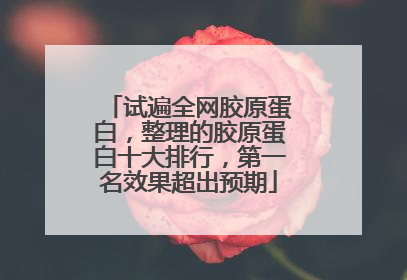 试遍全网胶原蛋白，整理的胶原蛋白十大排行，第一名效果超出预期