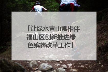 让绿水青山常相伴 福山区创新推进绿色殡葬改革工作