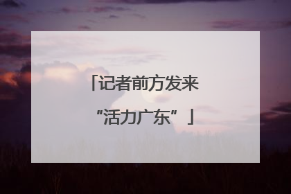 记者前方发来“活力广东”