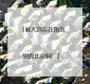 被人遗忘在角落里的北京铜厂