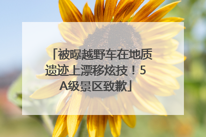 被曝越野车在地质遗迹上漂移炫技！5A级景区致歉