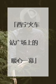 西宁火车站广场上的暖心一幕
