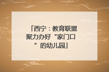 西宁：教育联盟聚力办好“家门口”的幼儿园