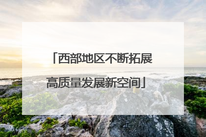 西部地区不断拓展高质量发展新空间