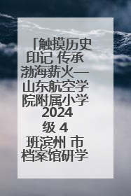 触摸历史印记 传承渤海薪火—山东航空学院附属小学 2024 级 4 班滨州 市档案馆研学实践活动