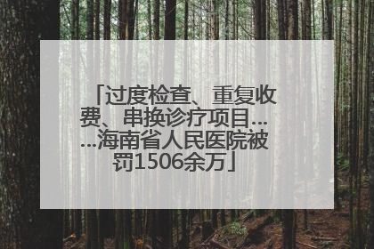 过度检查、重复收费、串换诊疗项目……海南省人民医院被罚1506余万