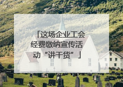 这场企业工会经费缴纳宣传活动“讲干货”