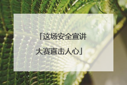 这场安全宣讲大赛直击人心