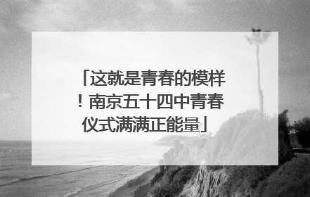 这就是青春的模样！南京五十四中青春仪式满满正能量