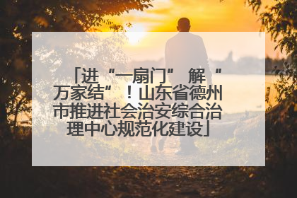 进“一扇门” 解“万家结”！山东省德州市推进社会治安综合治理中心规范化建设
