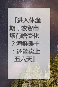 进入休渔期，农贸市场有啥变化？海鲜摊主：还能卖上五六天