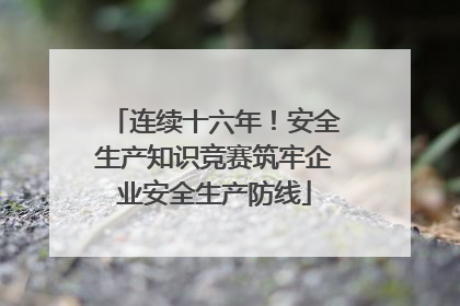 连续十六年！安全生产知识竞赛筑牢企业安全生产防线