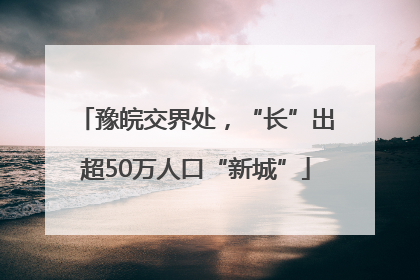 豫皖交界处，“长”出超50万人口“新城”