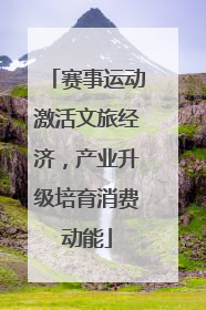 赛事运动激活文旅经济，产业升级培育消费动能