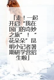 走！一起开启“我在国门的奇妙之旅”！“花朵朵”昆明小记者暑期研学营招生啦
