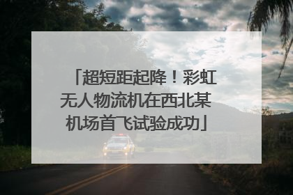 超短距起降！彩虹无人物流机在西北某机场首飞试验成功
