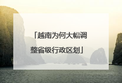 越南为何大幅调整省级行政区划