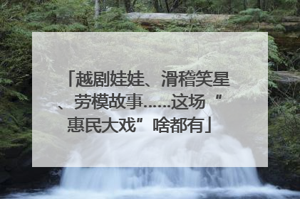 越剧娃娃、滑稽笑星、劳模故事……这场“惠民大戏”啥都有