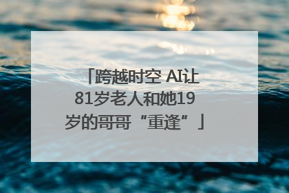 跨越时空 AI让81岁老人和她19岁的哥哥“重逢”