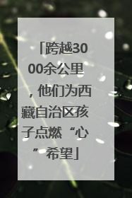 跨越3000余公里，他们为西藏自治区孩子点燃“心”希望