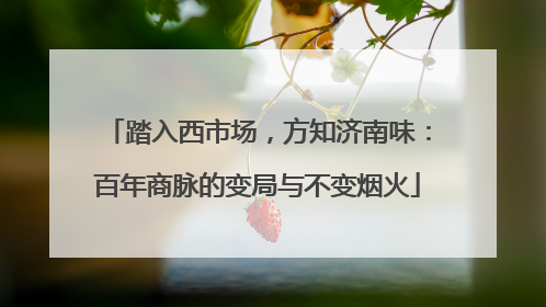 踏入西市场，方知济南味：百年商脉的变局与不变烟火