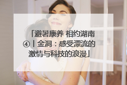 避暑康养 相约湖南④丨金洞：感受漂流的激情与科技的浪漫