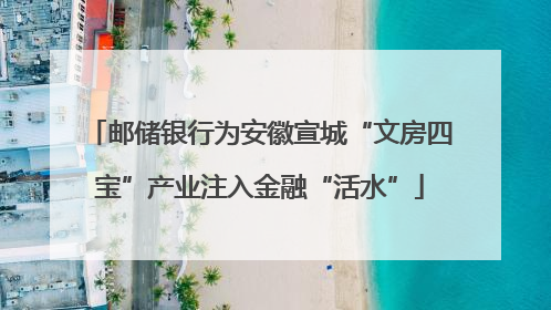 邮储银行为安徽宣城“文房四宝”产业注入金融“活水”