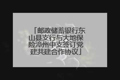 邮政储蓄银行东山县支行与大地保险漳州中支签订党建共建合作协议