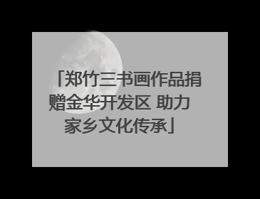 郑竹三书画作品捐赠金华开发区 助力家乡文化传承