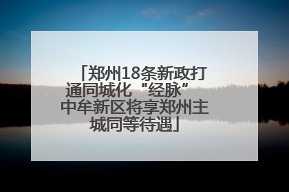 郑州18条新政打通同城化“经脉” 中牟新区将享郑州主城同等待遇