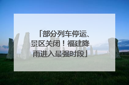 部分列车停运、景区关闭！福建降雨进入最强时段