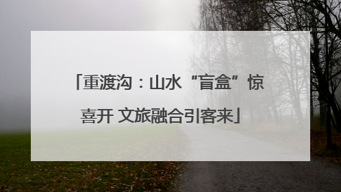 重渡沟：山水“盲盒”惊喜开 文旅融合引客来