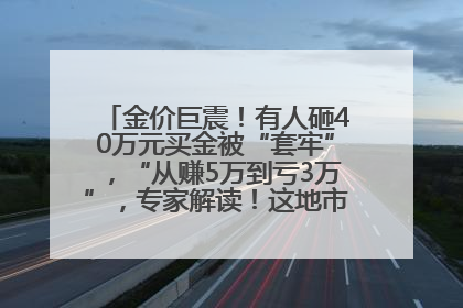 金价巨震！有人砸40万元买金被“套牢”，“从赚5万到亏3万”，专家解读！这地市民烈日下排队百米抢购黄金，“每克只要600多元”