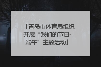 青岛市体育局组织开展“我们的节日·端午”主题活动
