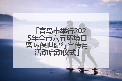 青岛市举行2025年全市六五环境日暨环保世纪行宣传月活动启动仪式