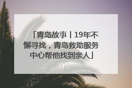 青岛故事丨19年不懈寻找，青岛救助服务中心帮他找到亲人